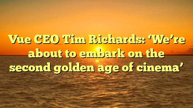 Vue CEO Tim Richards: ‘We’re about to embark on the second golden age of cinema’ 